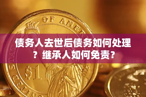 北京债务人去世后债务如何处理？继承人如何免责？