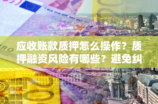 北京应收账款质押怎么操作？质押融资风险有哪些？避免纠纷高效融资技巧