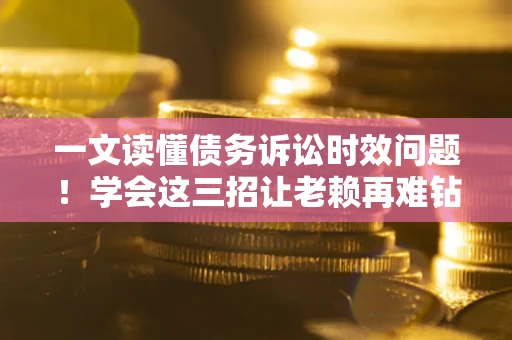 北京一文读懂债务诉讼时效问题！学会这三招让老赖再难钻空子