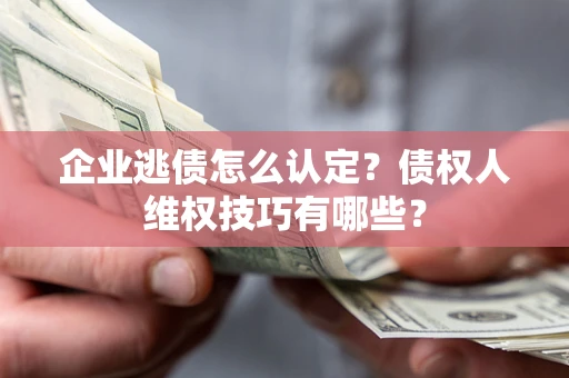 北京企业逃债怎么认定？债权人维权技巧有哪些？