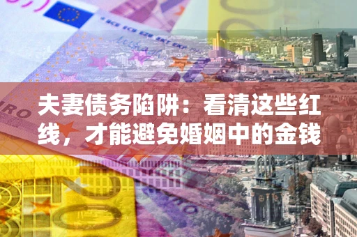 北京夫妻债务陷阱：看清这些红线，才能避免婚姻中的金钱危机