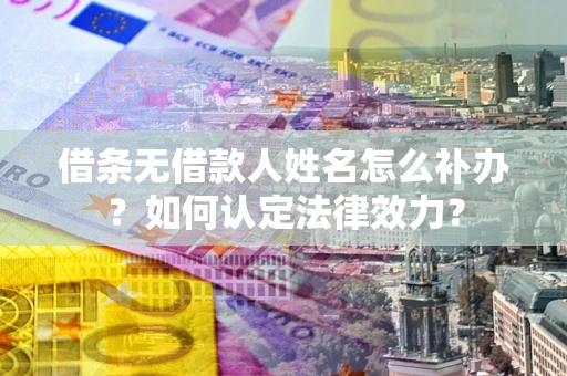 北京借条无借款人姓名怎么补办？如何认定法律效力？