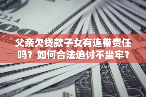 北京父亲欠贷款子女有连带责任吗？如何合法追讨不坐牢？