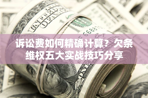 北京诉讼费如何精确计算？欠条维权五大实战技巧分享