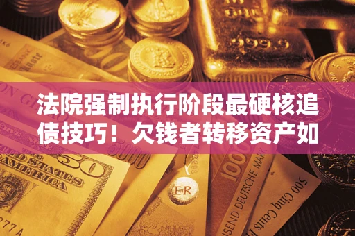 北京法院强制执行阶段最硬核追债技巧！欠钱者转移资产如何破解？