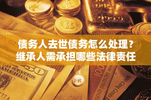 北京债务人去世债务怎么处理？继承人需承担哪些法律责任？