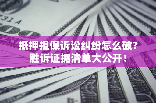 北京抵押担保诉讼纠纷怎么破？胜诉证据清单大公开！