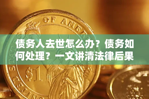 北京债务人去世怎么办？债务如何处理？一文讲清法律后果