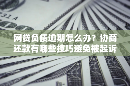 北京网贷负债逾期怎么办？协商还款有哪些技巧避免被起诉？