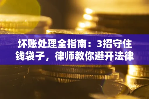 北京坏账处理全指南：3招守住钱袋子，律师教你避开法律雷区