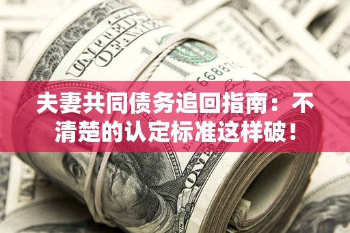 北京夫妻共同债务追回指南：不清楚的认定标准这样破！