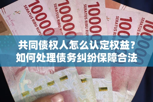 北京共同债权人怎么认定权益？如何处理债务纠纷保障合法权益？