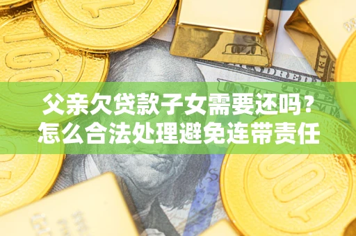 北京父亲欠贷款子女需要还吗？怎么合法处理避免连带责任？