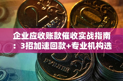 北京企业应收账款催收实战指南：3招加速回款+专业机构选择避坑