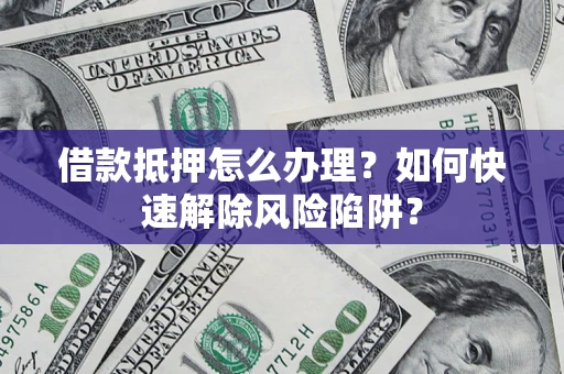 北京借款抵押怎么办理？如何快速解除风险陷阱？