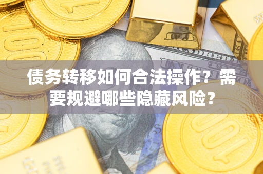 北京债务转移如何合法操作？需要规避哪些隐藏风险？