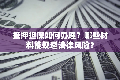 北京抵押担保如何办理？哪些材料能规避法律风险？