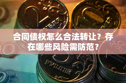 北京合同债权怎么合法转让？存在哪些风险需防范？