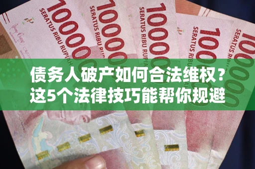 北京债务人破产如何合法维权？这5个法律技巧能帮你规避风险