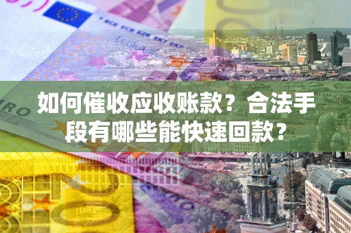 北京如何催收应收账款？合法手段有哪些能快速回款？