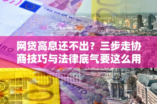 北京网贷高息还不出？三步走协商技巧与法律底气要这么用