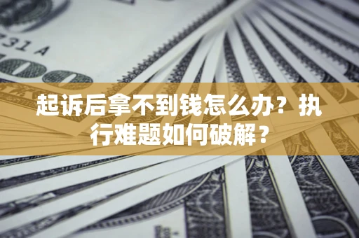 北京起诉后拿不到钱怎么办?执行难题如何破解? 北京起诉后拿不到钱怎么办?执行难题如何破解?