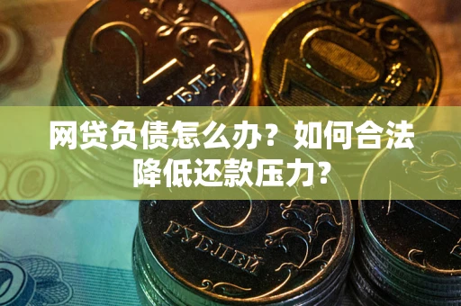 北京网贷负债怎么办？如何合法降低还款压力？