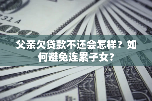 北京父亲欠贷款不还会怎样？如何避免连累子女？