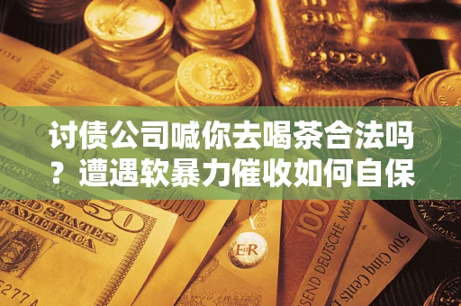 北京讨债公司喊你去喝茶合法吗？遭遇软暴力催收如何自保？