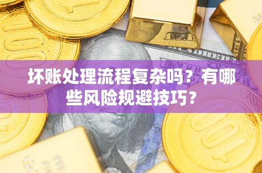 北京坏账处理流程复杂吗？有哪些风险规避技巧？
