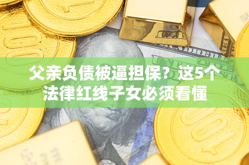 北京父亲负债被逼担保？这5个法律红线子女必须看懂
