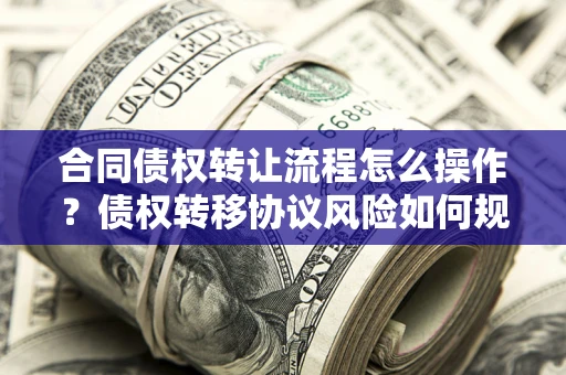 北京合同债权转让流程怎么操作？债权转移协议风险如何规避？