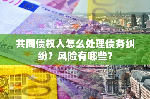 北京共同债权人怎么处理债务纠纷？风险有哪些？