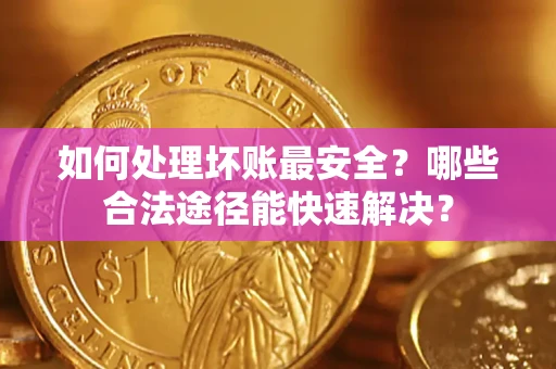 北京如何处理坏账最安全？哪些合法途径能快速解决？