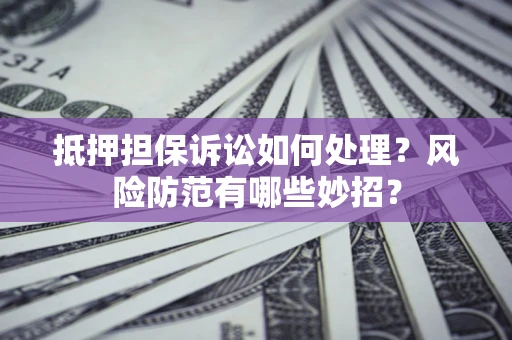 北京抵押担保诉讼如何处理？风险防范有哪些妙招？