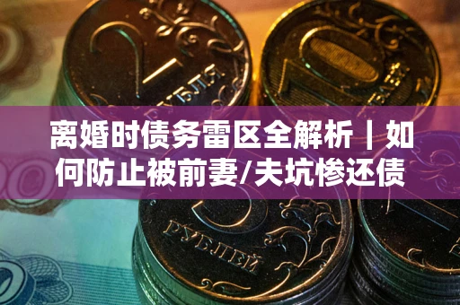北京离婚时债务雷区全解析｜如何防止被前妻/夫坑惨还债？