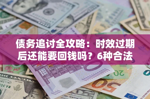 北京债务追讨全攻略：时效过期后还能要回钱吗？6种合法手段助你维权
