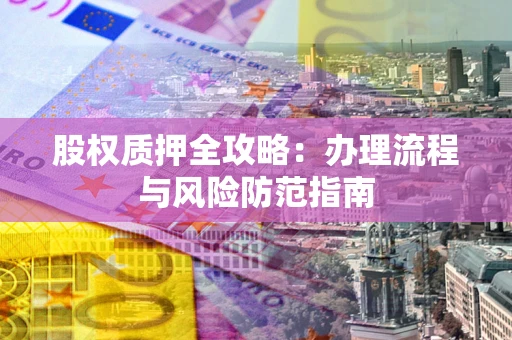 北京股权质押全攻略：办理流程与风险防范指南