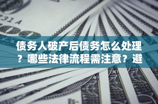 北京债务人破产后债务怎么处理？哪些法律流程需注意？避免踩坑指南