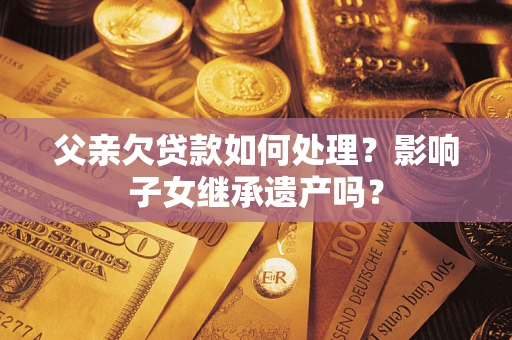 北京父亲欠贷款如何处理?影响子女继承遗产吗? 北京父亲欠贷款如何处理?影响子女继承遗产吗?