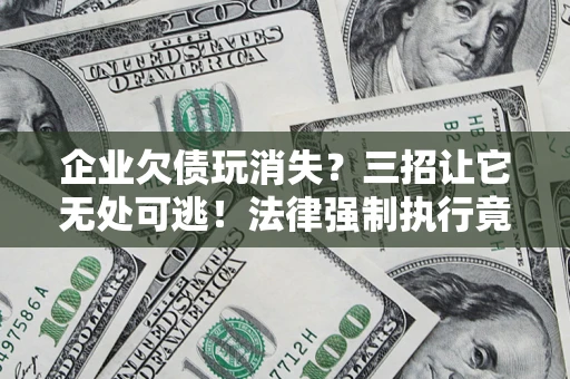 北京企业欠债玩消失？三招让它无处可逃！法律强制执行竟比讨债公司还狠？