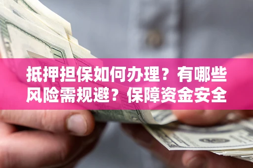 北京抵押担保如何办理？有哪些风险需规避？保障资金安全