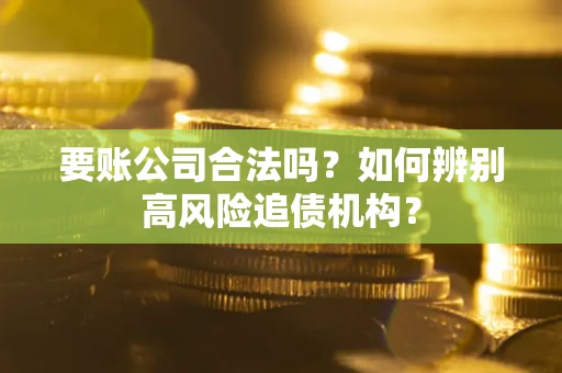 北京要账公司合法吗？如何辨别高风险追债机构？