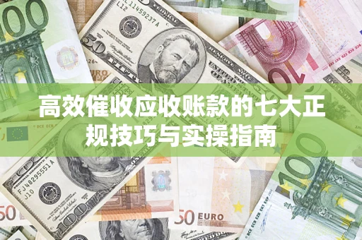 北京高效催收应收账款的七大正规技巧与实操指南