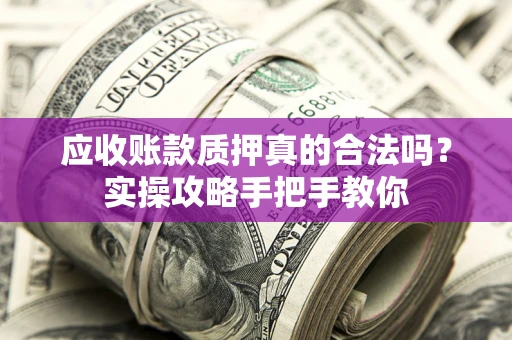 北京应收账款质押真的合法吗？实操攻略手把手教你