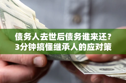 北京债务人去世后债务谁来还？3分钟搞懂继承人的应对策略