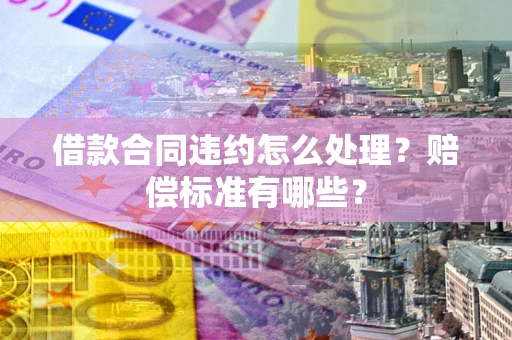 北京借款合同违约怎么处理？赔偿标准有哪些？
