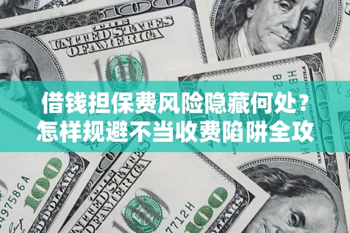 北京借钱担保费风险隐藏何处？怎样规避不当收费陷阱全攻略！