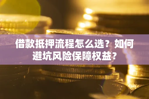 北京借款抵押流程怎么选？如何避坑风险保障权益？