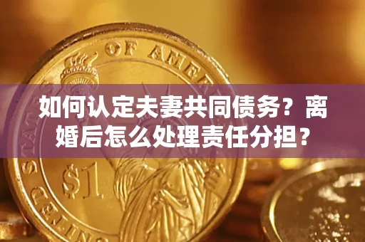北京如何认定夫妻共同债务？离婚后怎么处理责任分担？